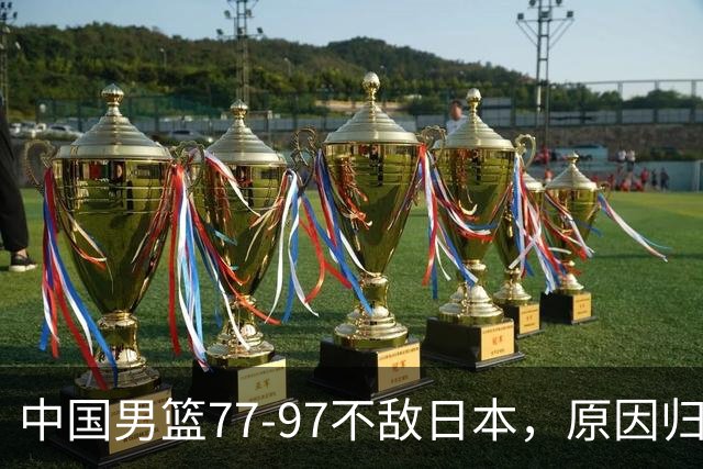 中国男篮77-97不敌日本，原因归结于四个字