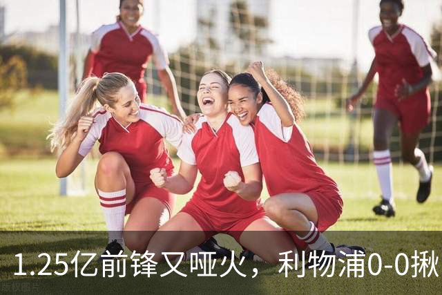 1.25亿前锋又哑火，利物浦0-0揪出大问题：全场拉边不进球